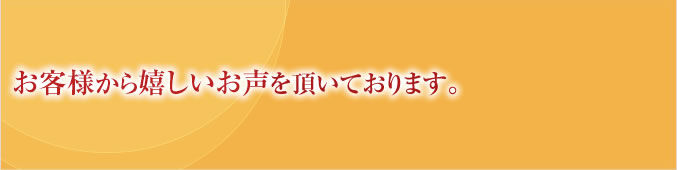 お客様から嬉しいお声を頂いております。